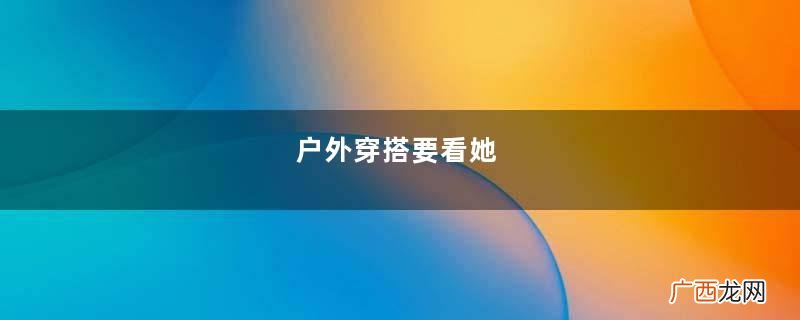 户外穿搭要看她,魅力四射不浮夸