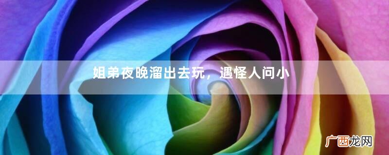 姐弟夜晚溜出去玩，遇怪人问小弟是男是女，姐叫弟声丫头躲过一劫