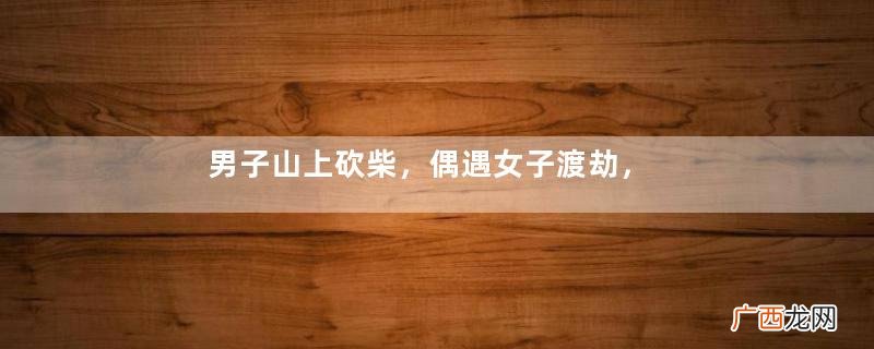 男子山上砍柴，偶遇女子渡劫，舍身相助，女子以身相许