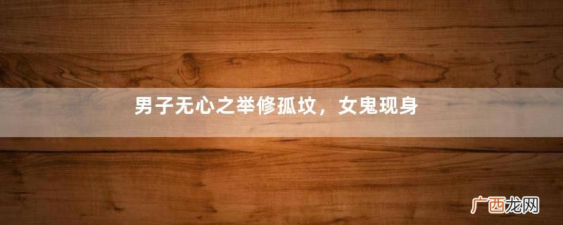 男子无心之举修孤坟，女鬼现身以身相许，却引来和尚抓鬼除魔