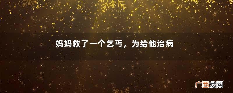 妈妈救了一个乞丐，为给他治病花了10万，最终妈妈竟乐呵呵