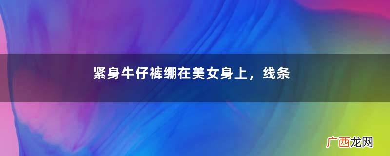 紧身牛仔裤绷在美女身上，线条丝毫毕露，小姐姐与众不同星光熠熠