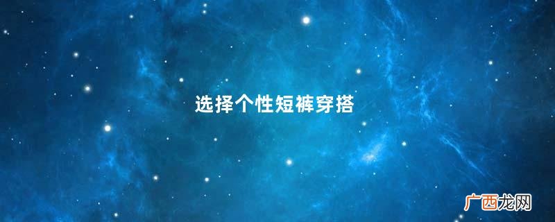 选择个性短裤穿搭，展现青春潇洒的美