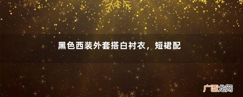 黑色西装外套搭白衬衣，短裙配肉丝高跟，一身职业装的美女