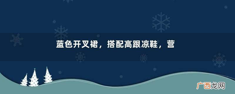 蓝色开叉裙，搭配高跟凉鞋，营造温柔时尚的美感