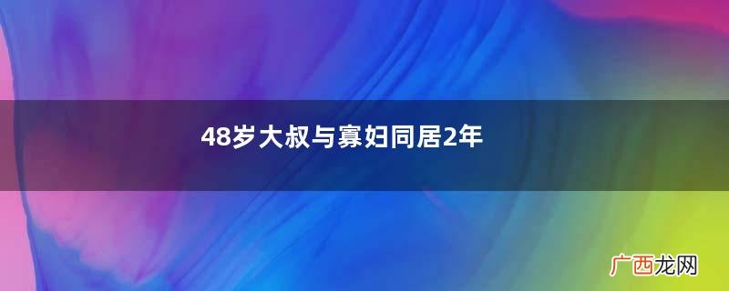 48岁大叔与寡妇同居2年，要求领证结婚被拒绝：她在把我当猴耍