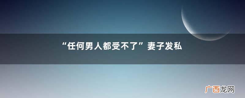 “任何男人都受不了”妻子发私照却拒亲热，丈夫怀疑二哥参与其中