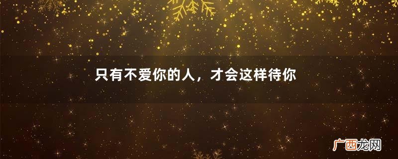 只有不爱你的人，才会这样待你