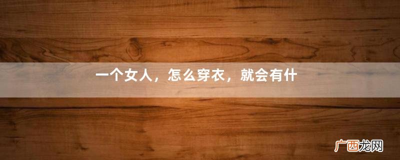 一个女人，怎么穿衣，就会有什么样的命运
