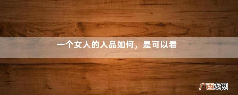 一个女人的人品如何，是可以看出来的