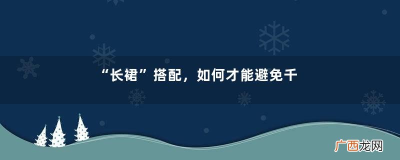 “长裙”搭配，如何才能避免千篇一律呢？这么穿温柔有女人味