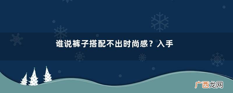 谁说裤子搭配不出时尚感？入手这几款裤型，人人都能变身长腿女神