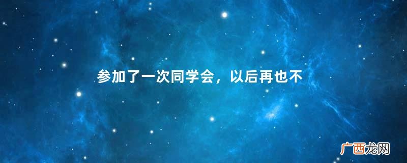 参加了一次同学会，以后再也不去了，场景和想象中完全不同