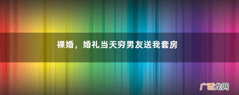 裸婚，婚礼当天穷男友送我套房和价值20万的车做聘礼，我想悔婚