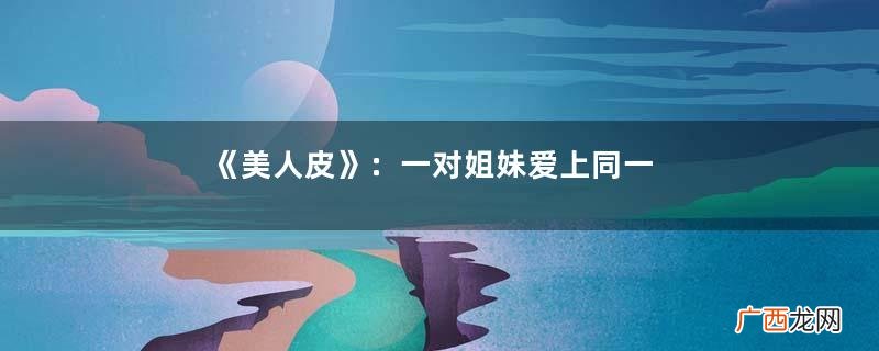 《美人皮》：一对姐妹爱上同一个男人，反目成仇从开篇就已注定