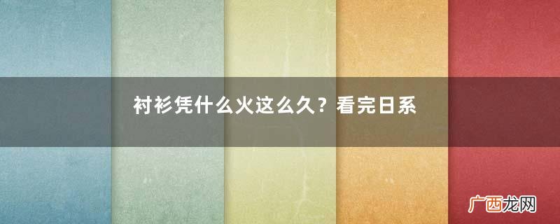 衬衫凭什么火这么久？看完日系博主的穿搭你就知道了，果然很高级