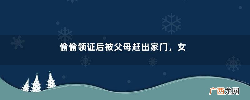 偷偷领证后被父母赶出家门，女儿出生收到一个快递，我嚎啕大哭