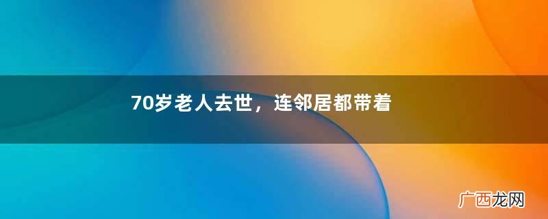 70岁老人去世，连邻居都带着女儿过来争家产，1月后结局万分戳心