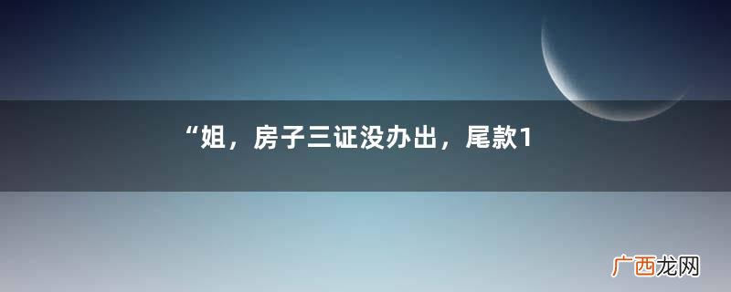 “姐，房子三证没办出，尾款10万不能给你”“不如卖给开发商”