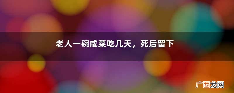 老人一碗咸菜吃几天，死后留下近百万遗产，银行派6人清点3小时