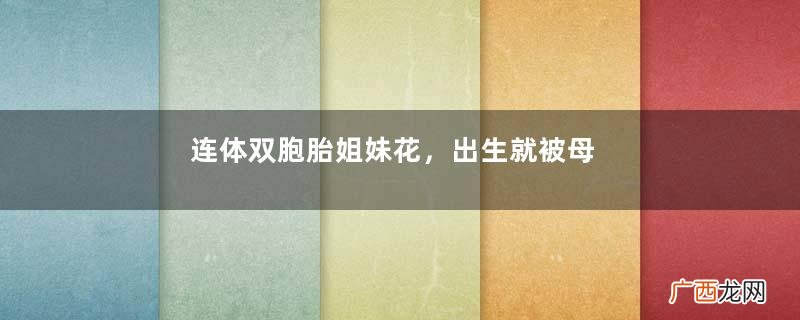连体双胞胎姐妹花,出生就被母亲抛弃,沦为挣钱工具凄苦了一辈子