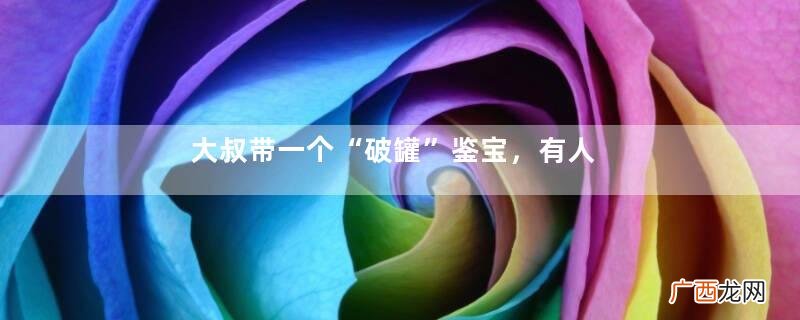 大叔带一个“破罐”鉴宝，有人出价1000块不卖，专家：你有眼光