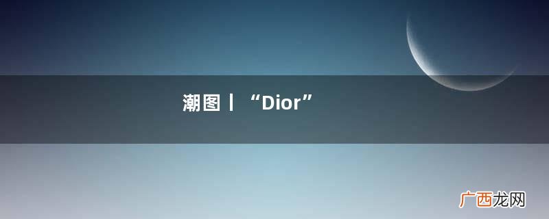 潮图丨“Dior”