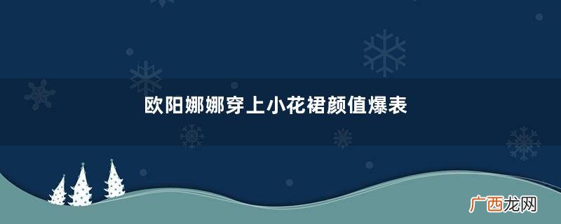 欧阳娜娜穿上小花裙颜值爆表