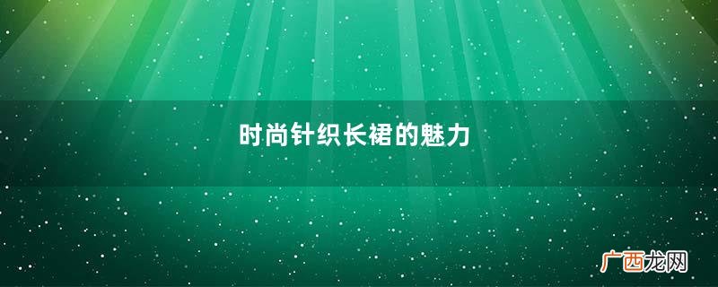 时尚针织长裙的魅力，在于尽显曲线之美