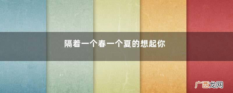 隔着一个春一个夏的想起你