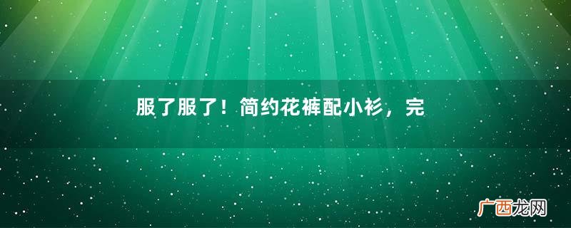服了服了！简约花裤配小衫，完美身姿美无限