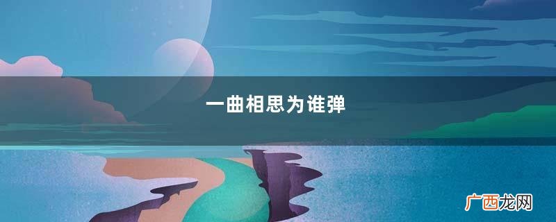 一曲相思为谁弹，君记否？