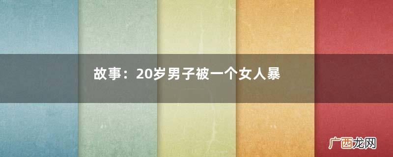 故事：20岁男子被一个女人暴打，还被女人拖回家，被迫和女人成亲
