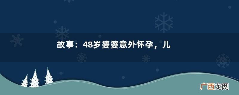 故事：48岁婆婆意外怀孕，儿子儿媳哭求她打掉，孩子生下后全家人傻掉