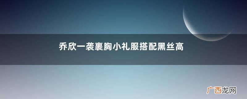乔欣一袭裹胸小礼服搭配黑丝高跟走红毯,露香肩长腿性感迷人