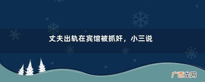 丈夫出轨在宾馆被抓奸，小三说不关她事，妻子大怒：休想当后老婆