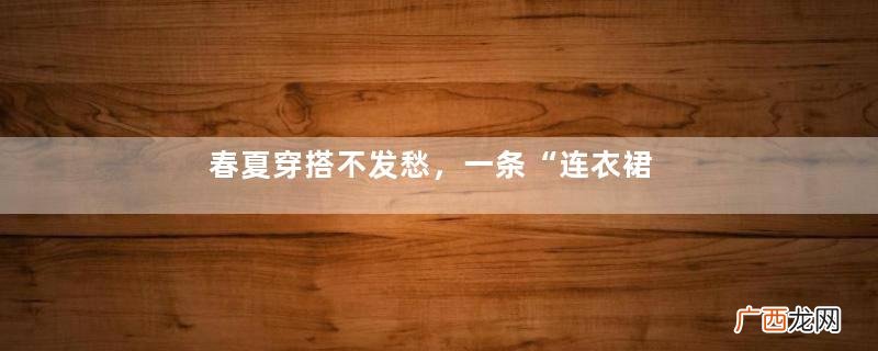 春夏穿搭不发愁，一条“连衣裙”就足够，时髦精都懂简约即高级