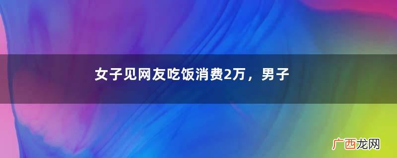女子见网友吃饭消费2万，男子借机开溜，女子愤怒：他摸了我的胸