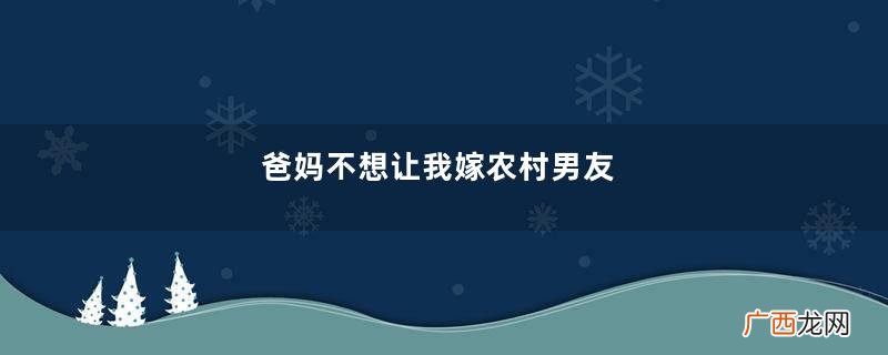 爸妈不想让我嫁农村男友，去过一次他老家后，他们说给我陪嫁15万