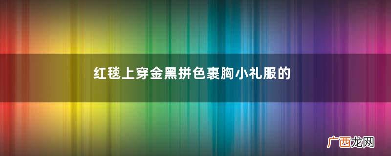 红毯上穿金黑拼色裹胸小礼服的乔欣，整理胸口衣服的姿色撩人