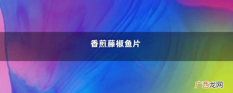 香煎藤椒鱼片