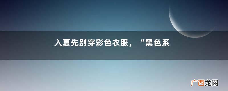 入夏先别穿彩色衣服,“黑色系”穿搭更高级,显瘦还百搭!