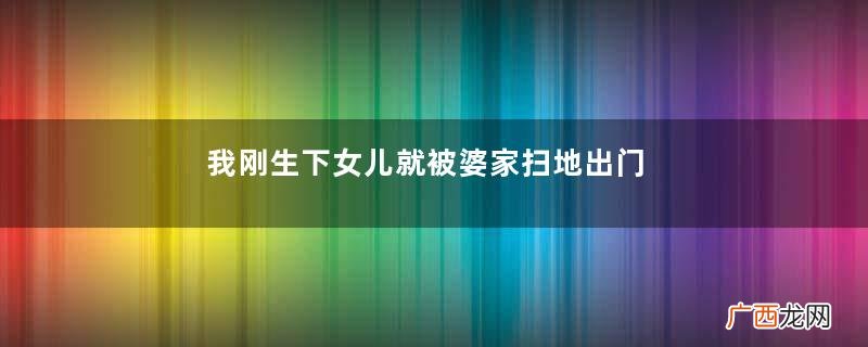 我刚生下女儿就被婆家扫地出门，保姆说的话，我让老公净身出户