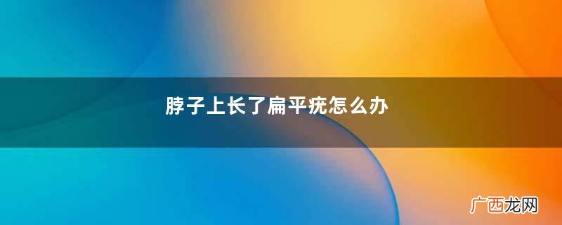 脖子上长了扁平疣怎么办