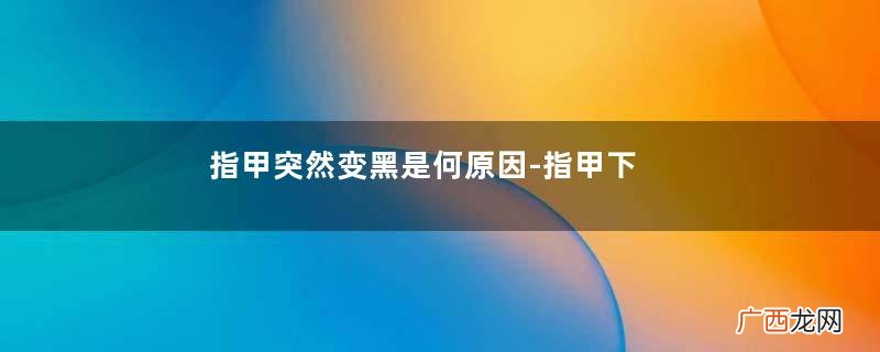 指甲突然变黑是何原因-指甲下出血