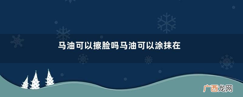 马油可以擦脸吗马油可以涂抹在脸上吗