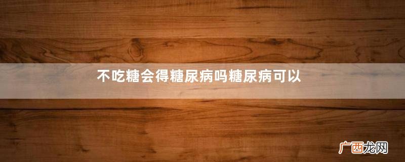不吃糖会得糖尿病吗糖尿病可以治好吗