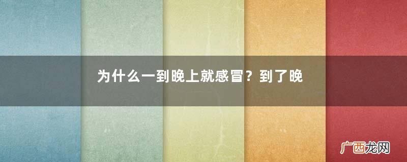为什么一到晚上就感冒？到了晚上就咳嗽怎么回事？
