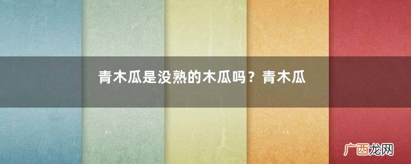 青木瓜是没熟的木瓜吗？青木瓜是什么样子的？