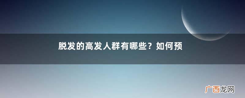 脱发的高发人群有哪些？如何预防脱发？